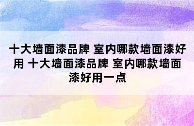 十大墙面漆品牌 室内哪款墙面漆好用 十大墙面漆品牌 室内哪款墙面漆好用一点